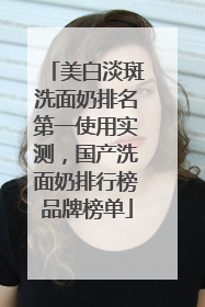 美白淡斑洗面奶排名第一使用实测，国产洗面奶排行榜品牌榜单