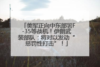美军正向中东部署F-35等战机！伊朗武装部队：将对以发动“惩罚性打击”！