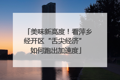 美味新高度！看萍乡经开区“舌尖经济” 如何跑出加速度