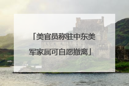 美官员称驻中东美军家属可自愿撤离