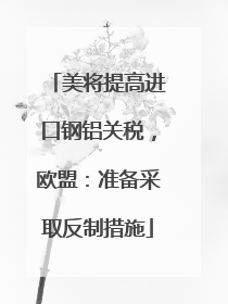 美将提高进口钢铝关税，欧盟：准备采取反制措施