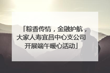 粽香传情，金融护航，大家人寿宜昌中心支公司开展端午暖心活动