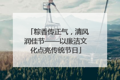 粽香传正气，清风润佳节——以廉洁文化点亮传统节日