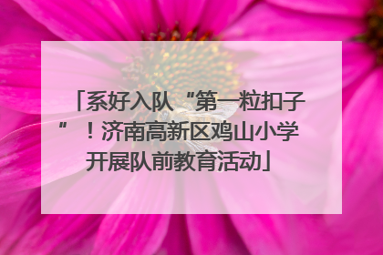 系好入队“第一粒扣子”！济南高新区鸡山小学开展队前教育活动