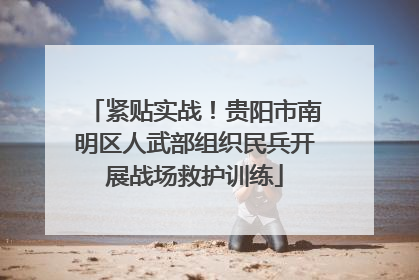 紧贴实战！贵阳市南明区人武部组织民兵开展战场救护训练