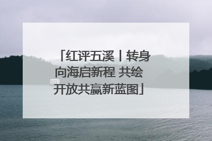 红评五溪丨转身向海启新程 共绘开放共赢新蓝图