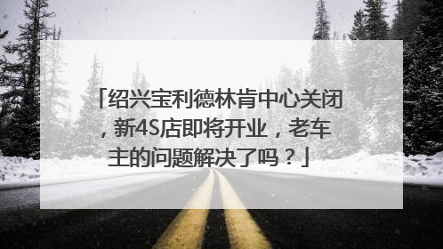 绍兴宝利德林肯中心关闭，新4S店即将开业，老车主的问题解决了吗？