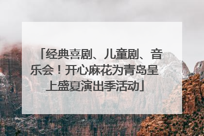 经典喜剧、儿童剧、音乐会！开心麻花为青岛呈上盛夏演出季活动