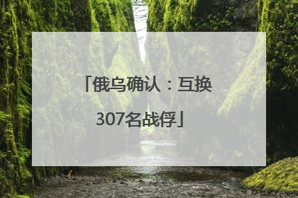 俄乌确认：互换307名战俘
