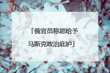 俄官员称愿给予马斯克政治庇护