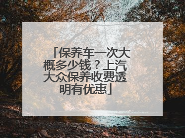 保养车一次大概多少钱？上汽大众保养收费透明有优惠