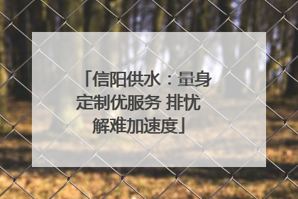 信阳供水：量身定制优服务 排忧解难加速度
