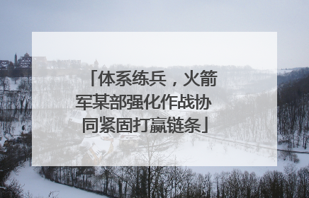 体系练兵，火箭军某部强化作战协同紧固打赢链条
