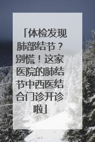 体检发现肺部结节？别慌！这家医院的肺结节中西医结合门诊开诊啦