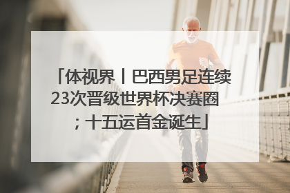体视界丨巴西男足连续23次晋级世界杯决赛圈；十五运首金诞生