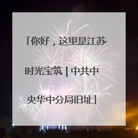 你好，这里是江苏·时光宝筑 | 中共中央华中分局旧址