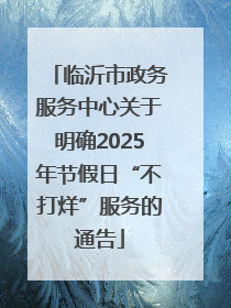 临沂市政务服务中心关于明确2025年节假日“不打烊”服务的通告