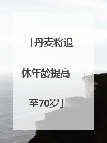 丹麦将退休年龄提高至70岁