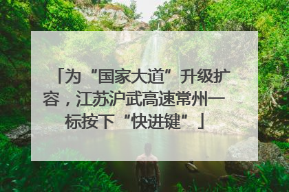 为“国家大道”升级扩容，江苏沪武高速常州一标按下“快进键”