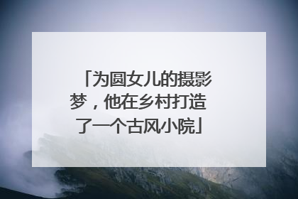 为圆女儿的摄影梦，他在乡村打造了一个古风小院