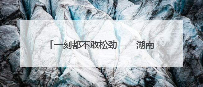 一刻都不敢松劲——湖南桑植防汛救灾一线直击