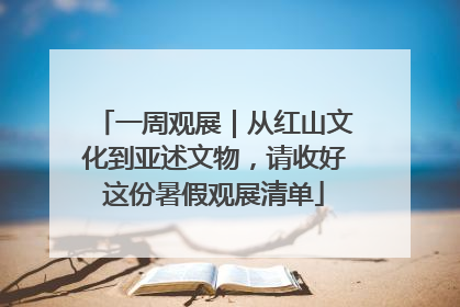 一周观展｜从红山文化到亚述文物，请收好这份暑假观展清单