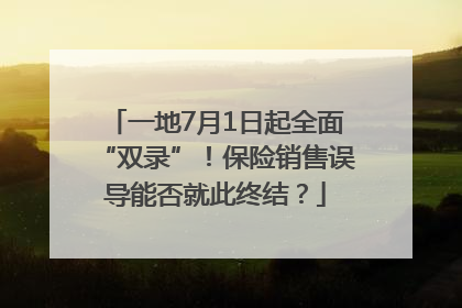 一地7月1日起全面“双录”！保险销售误导能否就此终结？