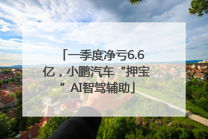 一季度净亏6.6亿，小鹏汽车“押宝”AI智驾辅助