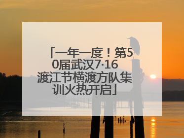 一年一度！第50届武汉7·16渡江节横渡方队集训火热开启
