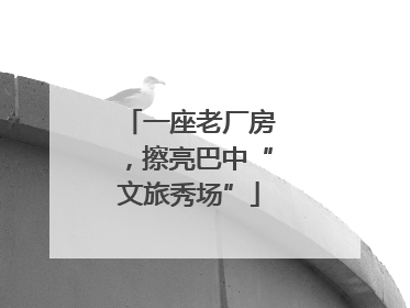 一座老厂房，擦亮巴中“文旅秀场”