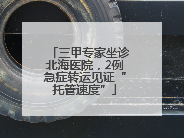 三甲专家坐诊北海医院，2例急症转运见证“托管速度”