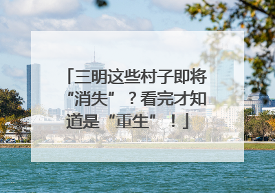 三明这些村子即将“消失”？看完才知道是“重生”！