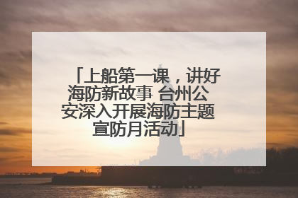 上船第一课，讲好海防新故事 台州公安深入开展海防主题宣防月活动