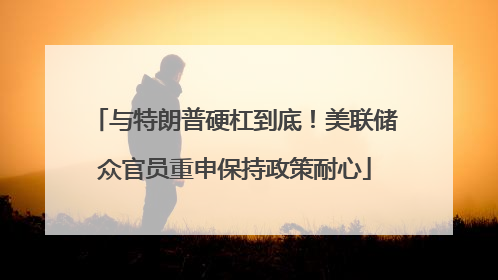 与特朗普硬杠到底！美联储众官员重申保持政策耐心