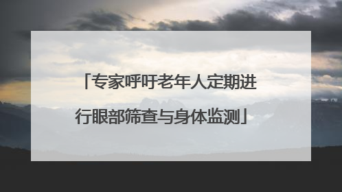 专家呼吁老年人定期进行眼部筛查与身体监测