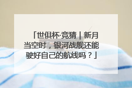 世俱杯·竞猜｜新月当空时，银河战舰还能驶好自己的航线吗？
