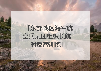 东部战区海军航空兵某团组织长航时反潜训练