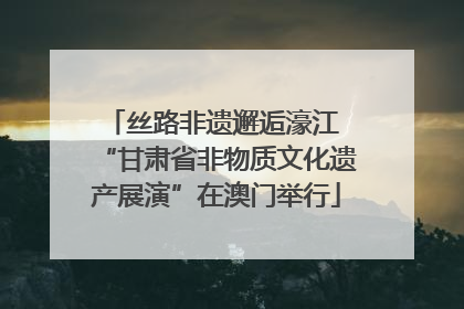 丝路非遗邂逅濠江 “甘肃省非物质文化遗产展演”在澳门举行