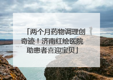 两个月药物调理创奇迹！济南红绘医院助患者喜迎宝贝