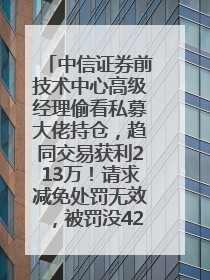 中信证券前技术中心高级经理偷看私募大佬持仓，趋同交易获利213万！请求减免处罚无效，被罚没426万