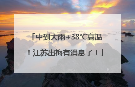 中到大雨+38℃高温！江苏出梅有消息了！