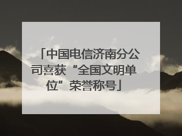 中国电信济南分公司喜获“全国文明单位”荣誉称号