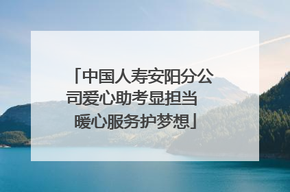 中国人寿安阳分公司爱心助考显担当 暖心服务护梦想