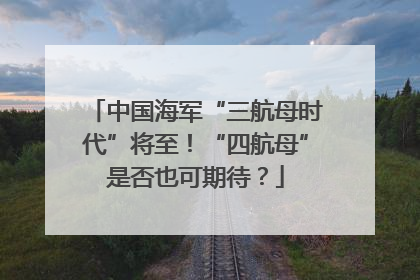 中国海军“三航母时代”将至！“四航母”是否也可期待？