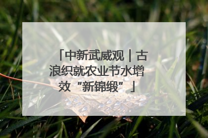 中新武威观｜古浪织就农业节水增效“新锦缎”