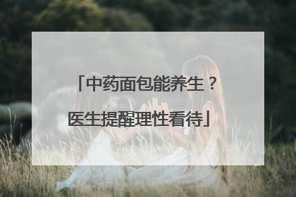 中药面包能养生？医生提醒理性看待