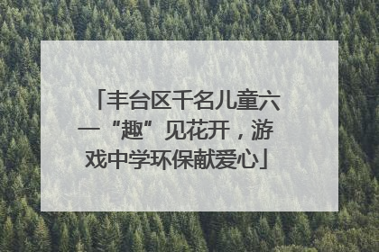 丰台区千名儿童六一“趣”见花开，游戏中学环保献爱心