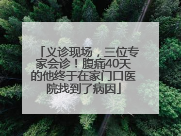 义诊现场，三位专家会诊！腹痛40天的他终于在家门口医院找到了病因