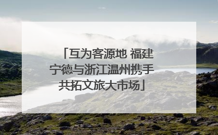 互为客源地 福建宁德与浙江温州携手共拓文旅大市场