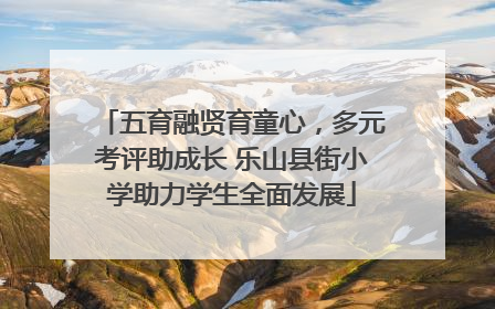 五育融贤育童心，多元考评助成长 乐山县街小学助力学生全面发展
